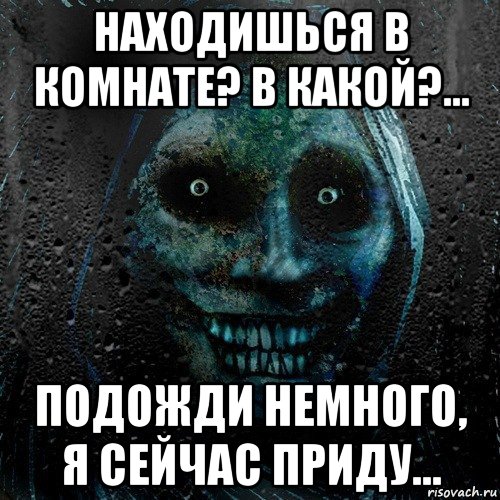 находишься в комнате? в какой?... подожди немного, я сейчас приду..., Мем страшилка на ночь