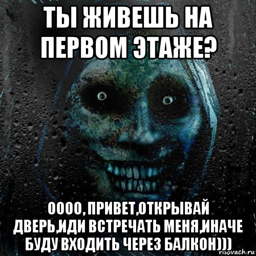 ты живешь на первом этаже? оооо, привет,открывай дверь,иди встречать меня,иначе буду входить через балкон))), Мем страшилка на ночь