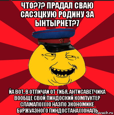 что?7? прадал сваю сасэцкую родину за ынтырнет?7 йа вот, в отличаи от тибя, антисаветчика вообще свой пиндоский компуктер сламал0))))0 назло экономике буржуазного пиндостана)))0наль, Мем  ТЕПИЧНЫЙ КАМУНИЗД-ТРАЛЛЬ