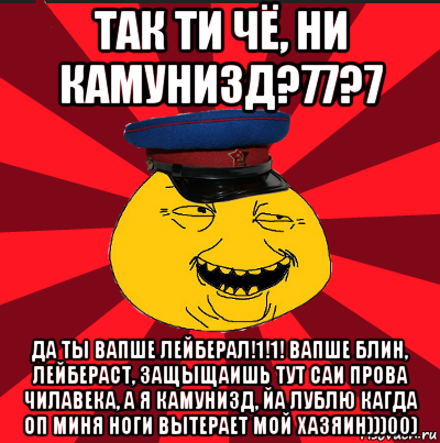 так ти чё, ни камунизд?77?7 да ты вапше лейберал!1!1! вапше блин, лейбераст, защыщаишь тут саи прова чилавека, а я камунизд, йа лублю кагда оп миня ноги вытерает мой хазяин)))00), Мем  ТЕПИЧНЫЙ КАМУНИЗД-ТРАЛЛЬ