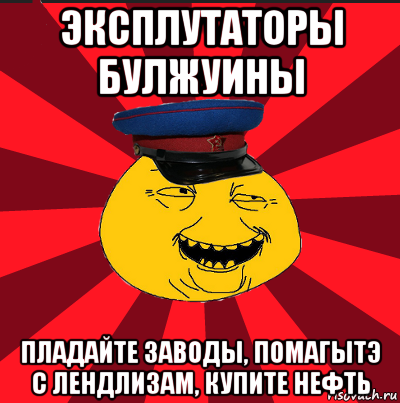 эксплутаторы булжуины пладайте заводы, помагытэ с лендлизам, купите нефть, Мем  ТЕПИЧНЫЙ КАМУНИЗД-ТРАЛЛЬ