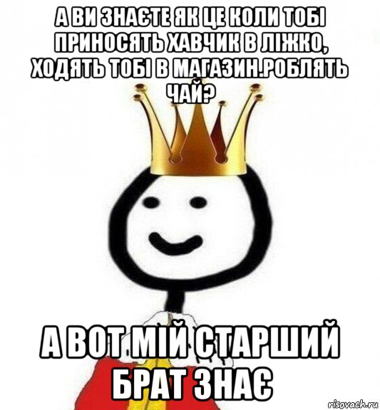 а ви знаєте як це коли тобі приносять хавчик в ліжко, ходять тобі в магазин.роблять чай? а вот мій старший брат знає, Мем Теребонька Царь