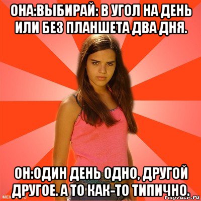 она:выбирай: в угол на день или без планшета два дня. он:один день одно, другой другое. а то как-то типично., Мем типичная баба