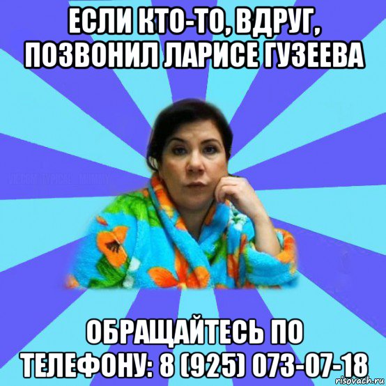 если кто-то, вдруг, позвонил ларисе гузеева обращайтесь по телефону: 8 (925) 073-07-18