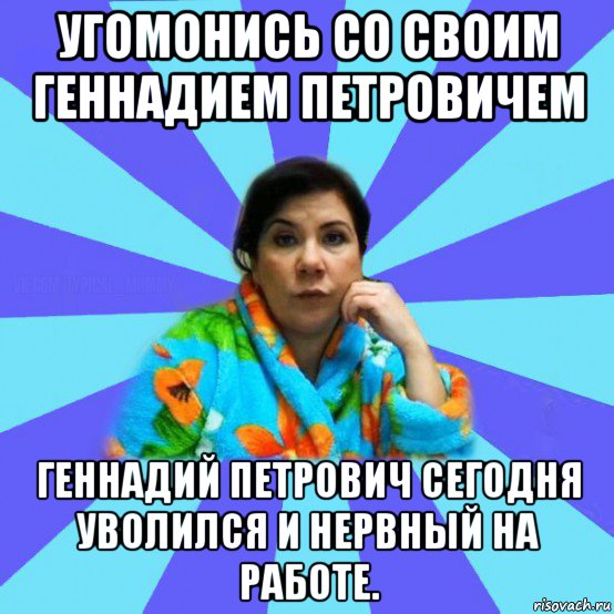 угомонись со своим геннадием петровичем геннадий петрович сегодня уволился и нервный на работе., Мем типичная мама