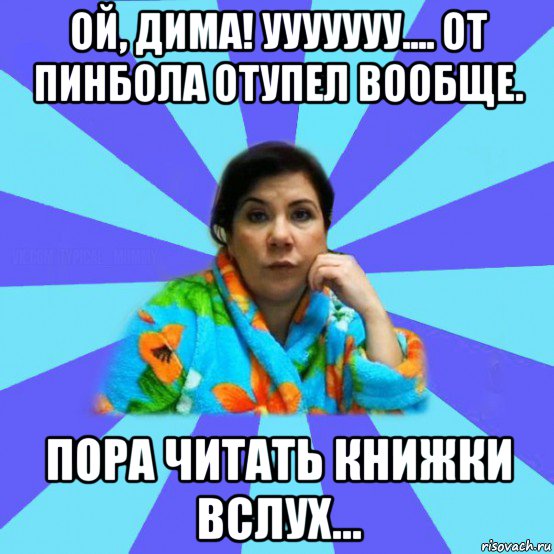 ой, дима! ууууууу.... от пинбола отупел вообще. пора читать книжки вслух..., Мем типичная мама