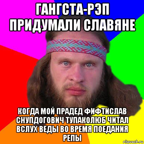 гангста-рэп придумали славяне когда мой прадед фифтислав снупдогович тупаколюб читал вслух веды во время поедания репы
