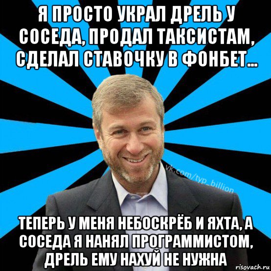 я просто украл дрель у соседа, продал таксистам, сделал ставочку в фонбет... теперь у меня небоскрёб и яхта, а соседа я нанял программистом, дрель ему нахуй не нужна, Мем  Типичный Миллиардер (Абрамович)