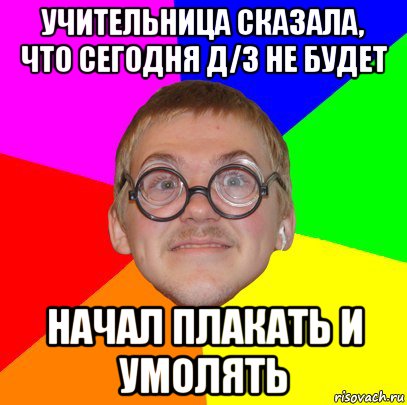 учительница сказала, что сегодня д/з не будет начал плакать и умолять, Мем Типичный ботан