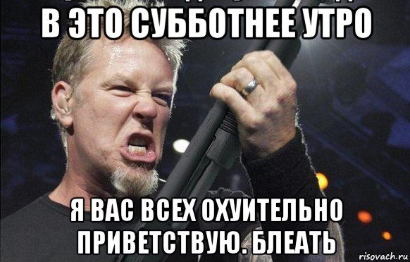 в это субботнее утро я вас всех охуительно приветствую. блеать, Мем То чувство когда