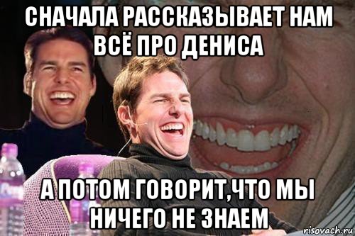 сначала рассказывает нам всё про дениса а потом говорит,что мы ничего не знаем, Мем том круз