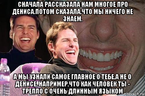 сначала рассказала нам многое про дениса.потом сказала,что мы ничего не знаем. а мы узнали самое главное о тебе,а не о денисе. например,что как человек ты - трепло с очень длинным языком