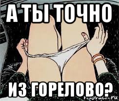 а ты точно из горелово?