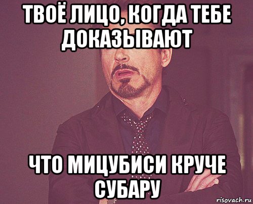 твоё лицо, когда тебе доказывают что мицубиси круче субару, Мем твое выражение лица