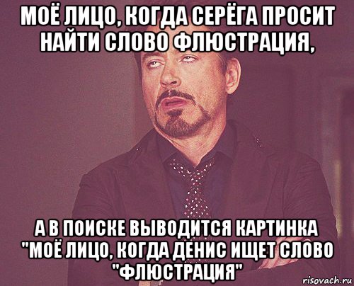 моё лицо, когда серёга просит найти слово флюстрация, а в поиске выводится картинка "моё лицо, когда денис ищет слово "флюстрация", Мем твое выражение лица