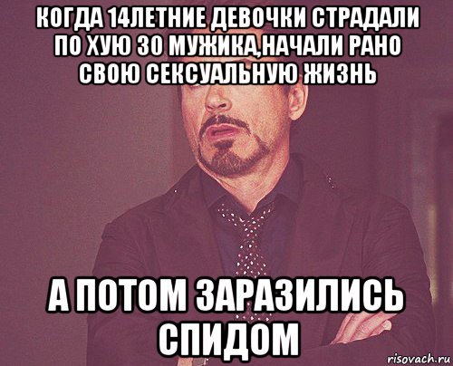 когда 14летние девочки страдали по хую 30 мужика,начали рано свою сексуальную жизнь а потом заразились спидом, Мем твое выражение лица