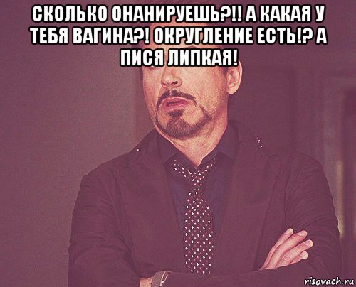 сколько онанируешь?!! а какая у тебя вагина?! округление есть!? а пися липкая! , Мем твое выражение лица