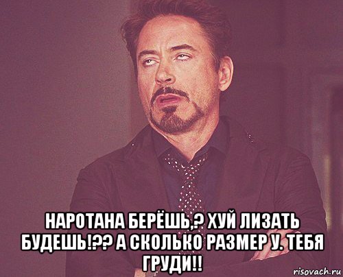  наротана берёшь,? хуй лизать будешь!?? а сколько размер у. тебя груди!!, Мем твое выражение лица