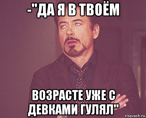 -"да я в твоём возрасте уже с девками гулял", Мем твое выражение лица