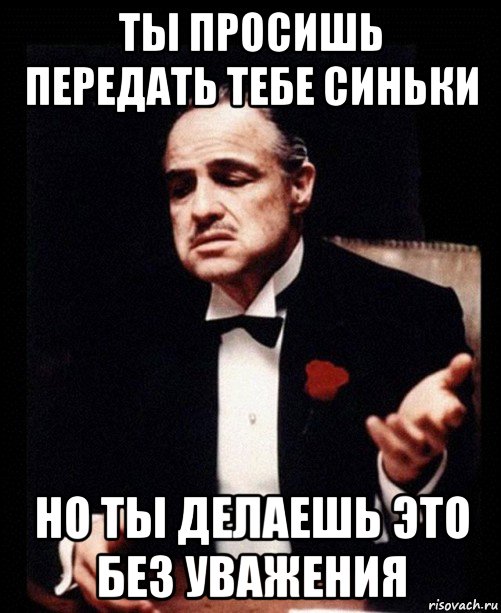 ты просишь передать тебе синьки но ты делаешь это без уважения, Мем ты делаешь это без уважения