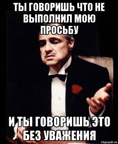 ты говоришь что не выполнил мою просьбу и ты говоришь это без уважения, Мем ты делаешь это без уважения