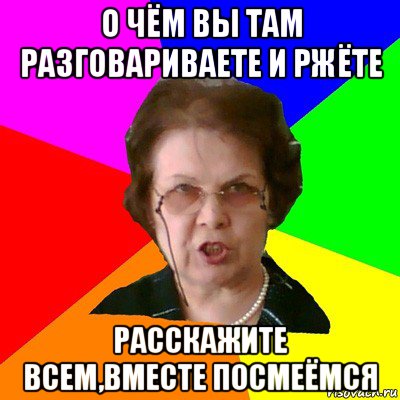 о чём вы там разговариваете и ржёте расскажите всем,вместе посмеёмся, Мем Типичная училка