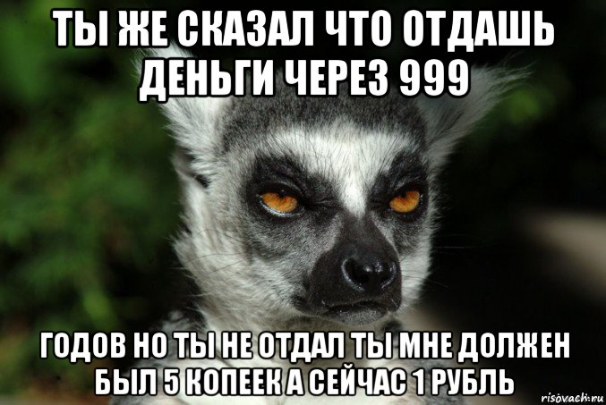 ты же сказал что отдашь деньги через 999 годов но ты не отдал ты мне должен был 5 копеек а сейчас 1 рубль, Мем   Я збагоен