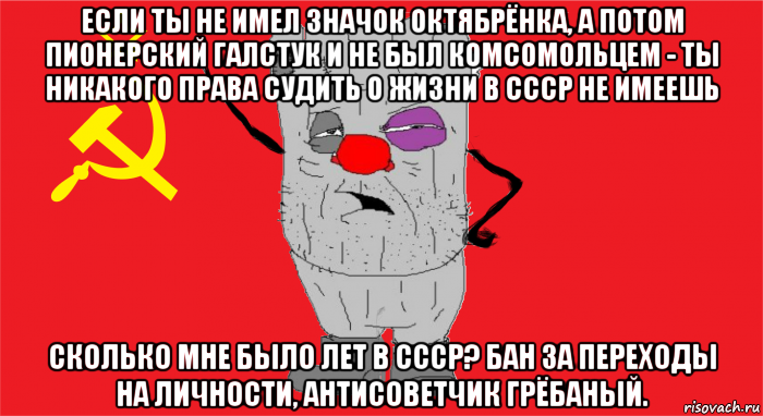 если ты не имел значок октябрёнка, а потом пионерский галстук и не был комсомольцем - ты никакого права судить о жизни в ссср не имеешь сколько мне было лет в ссср? бан за переходы на личности, антисоветчик грёбаный.