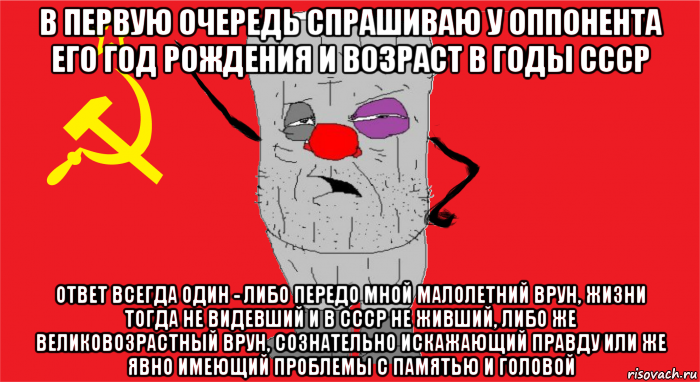 в первую очередь спрашиваю у оппонента его год рождения и возраст в годы ссср ответ всегда один - либо передо мной малолетний врун, жизни тогда не видевший и в ссср не живший, либо же великовозрастный врун, сознательно искажающий правду или же явно имеющий проблемы с памятью и головой, Мем Ватник ссср