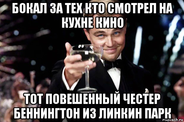 бокал за тех кто смотрел на кухне кино тот повешенный честер беннингтон из линкин парк, Мем Великий Гэтсби (бокал за тех)