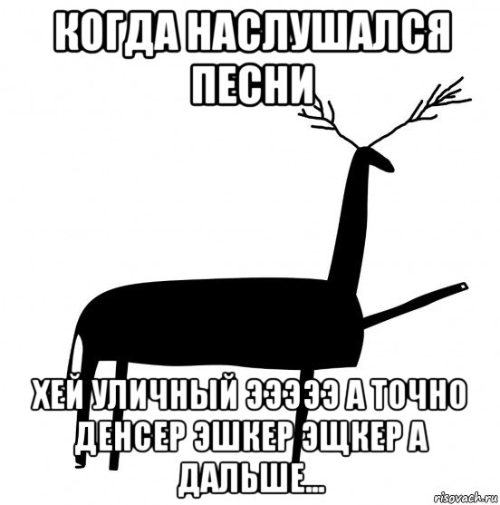 когда наслушался песни хей уличный эээээ а точно денсер эшкер эщкер а дальше...