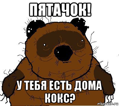 пятачок! у тебя есть дома кокс?