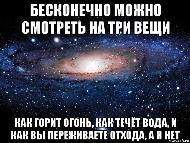 бесконечно можно смотреть на три вещи как горит огонь, как течёт вода, и как вы переживаете отхода, а я нет, Мем Вселенная