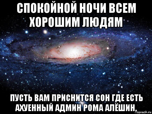 спокойной ночи всем хорошим людям пусть вам приснится сон где есть ахуенный админ рома алёшин,