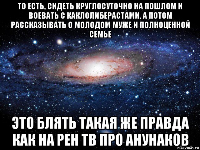 то есть, сидеть круглосуточно на пошлом и воевать с каклолиберастами, а потом рассказывать о молодом муже и полноценной семье это блять такая же правда как на рен тв про анунаков, Мем Вселенная