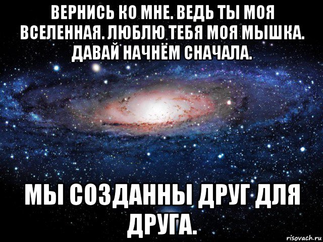 вернись ко мне. ведь ты моя вселенная. люблю тебя моя мышка. давай начнём сначала. мы созданны друг для друга., Мем Вселенная