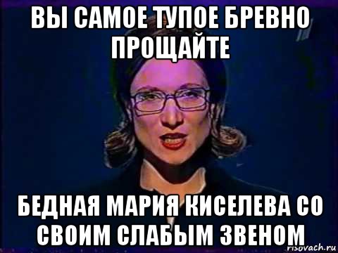 вы самое тупое бревно прощайте бедная мария киселева со своим слабым звеном, Мем Вы самое слабое звено