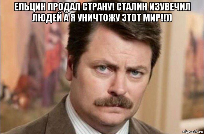 ельцин продал страну! сталин изувечил людей а я уничтожу этот мир!!)) , Мем  Я человек простой