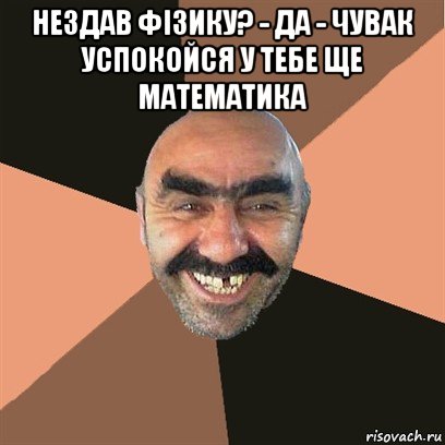 нездав фізику? - да - чувак успокойся у тебе ще математика , Мем Я твой дом труба шатал