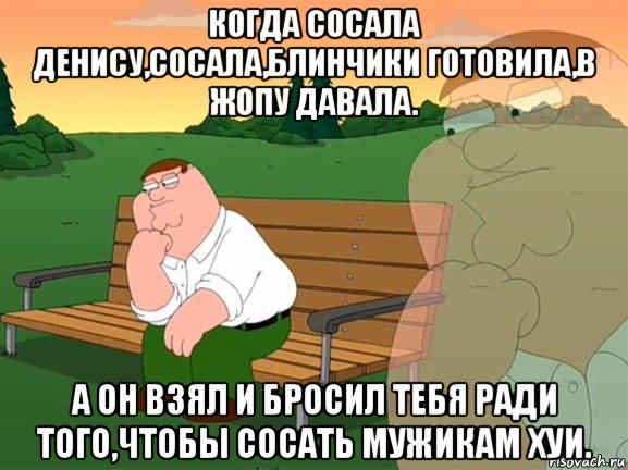 когда сосала денису,сосала,блинчики готовила,в жопу давала. а он взял и бросил тебя ради того,чтобы сосать мужикам хуи., Мем Задумчивый Гриффин