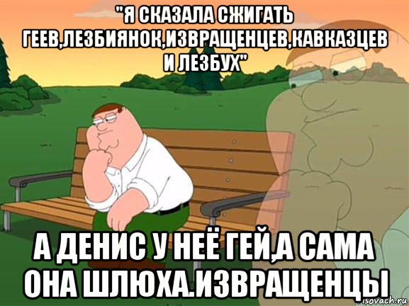 "я сказала сжигать геев,лезбиянок,извращенцев,кавказцев и лезбух" а денис у неё гей,а сама она шлюха.извращенцы, Мем Задумчивый Гриффин