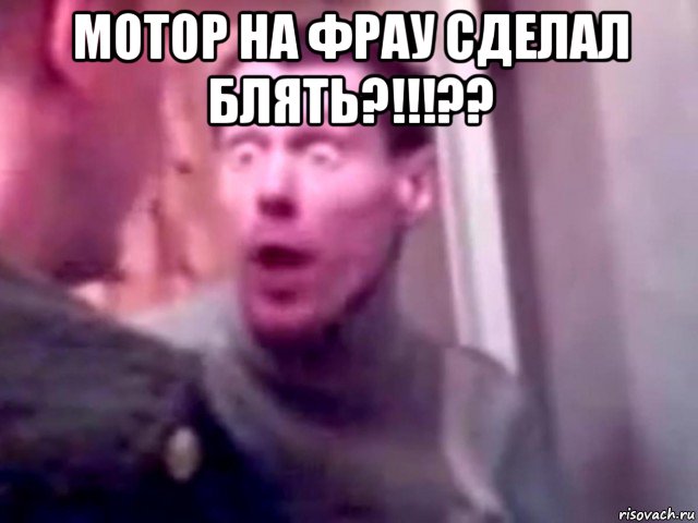 мотор на фрау сделал блять?!!!?? 