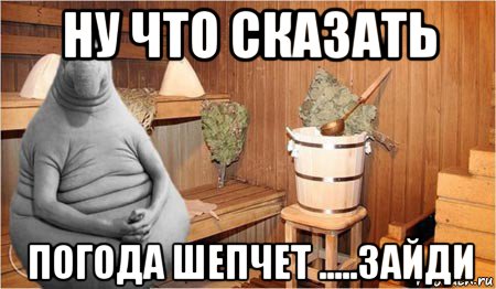 ну что сказать погода шепчет .....зайди