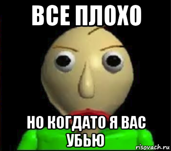 все плохо но когдато я вас убью