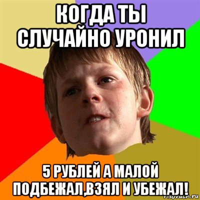 когда ты случайно уронил 5 рублей а малой подбежал,взял и убежал!, Мем Злой школьник