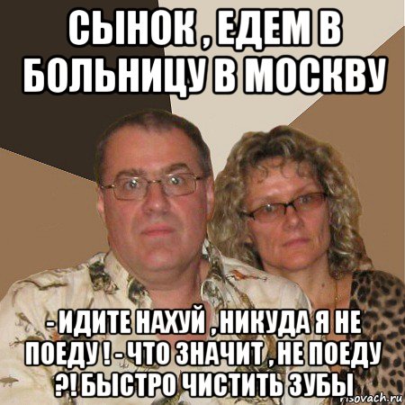 сынок , едем в больницу в москву - идите нахуй , никуда я не поеду ! - что значит , не поеду ?! быстро чистить зубы, Мем  Злые родители