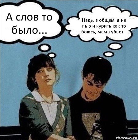 А слов то было... Надь, в общем, я не пью и курить как то боюсь, мама убьет...