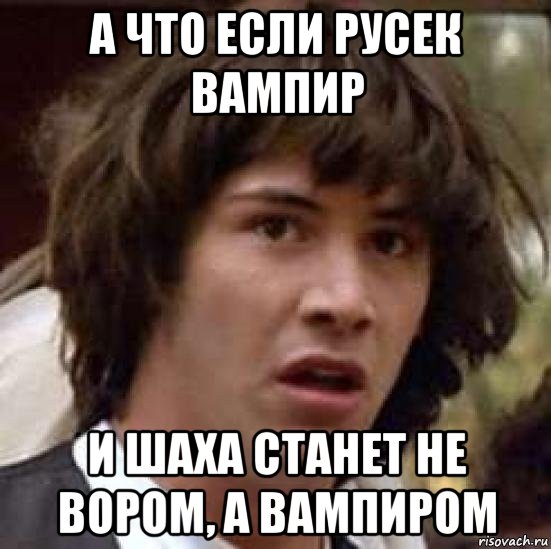 а что если русек вампир и шаха станет не вором, а вампиром, Мем А что если (Киану Ривз)