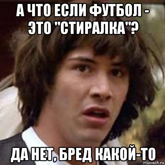 а что если футбол - это "стиралка"? да нет, бред какой-то, Мем А что если (Киану Ривз)