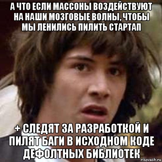 а что если массоны воздействуют на наши мозговые волны, чтобы мы ленились пилить стартап + следят за разработкой и пилят баги в исходном коде дефолтных библиотек, Мем А что если (Киану Ривз)